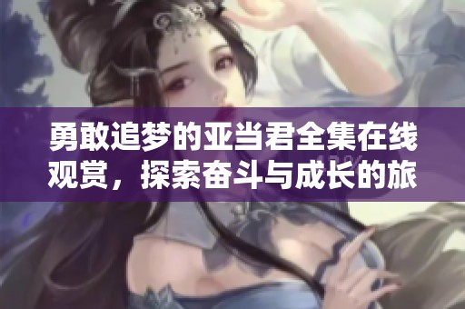 勇敢追梦的亚当君全集在线观赏，探索奋斗与成长的旅程