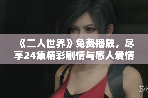 《二人世界》免费播放，尽享24集精彩剧情与感人爱情故事