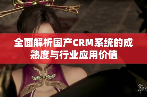 全面解析国产CRM系统的成熟度与行业应用价值