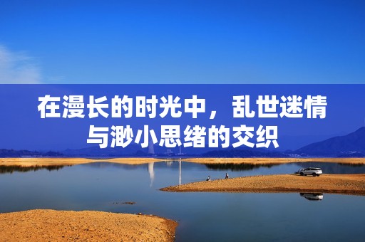 在漫长的时光中，乱世迷情与渺小思绪的交织
