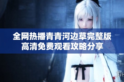 全网热播青青河边草完整版高清免费观看攻略分享