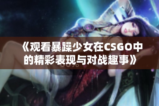 《观看暴躁少女在CSGO中的精彩表现与对战趣事》