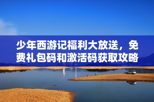 少年西游记福利大放送，免费礼包码和激活码获取攻略！
