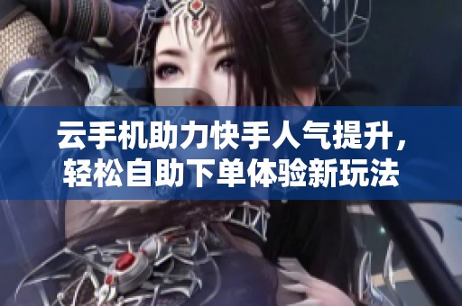 云手机助力快手人气提升，轻松自助下单体验新玩法
