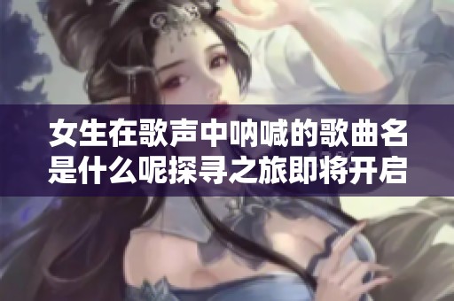 女生在歌声中呐喊的歌曲名是什么呢探寻之旅即将开启