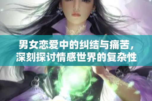 男女恋爱中的纠结与痛苦，深刻探讨情感世界的复杂性