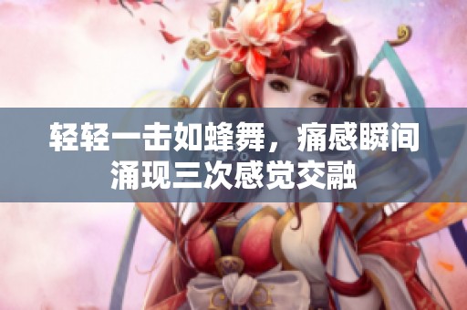 轻轻一击如蜂舞，痛感瞬间涌现三次感觉交融