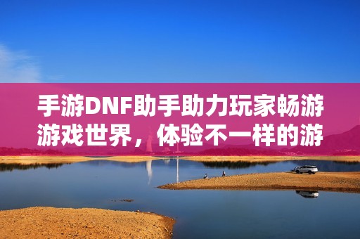 手游DNF助手助力玩家畅游游戏世界，体验不一样的游戏乐趣