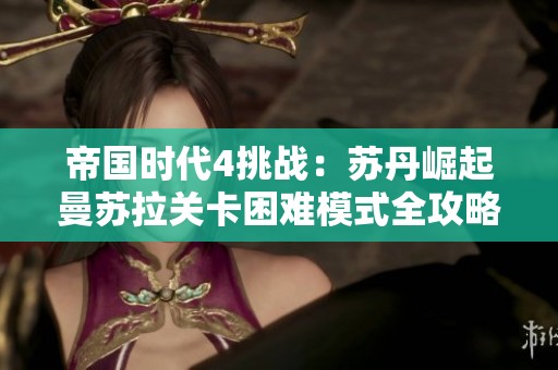 帝国时代4挑战：苏丹崛起曼苏拉关卡困难模式全攻略解析