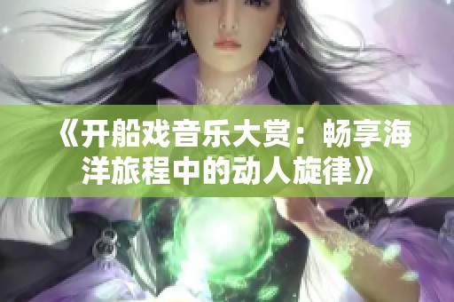 《开船戏音乐大赏：畅享海洋旅程中的动人旋律》