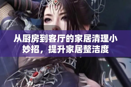 从厨房到客厅的家居清理小妙招，提升家居整洁度