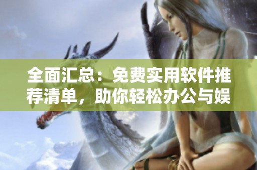 全面汇总：免费实用软件推荐清单，助你轻松办公与娱乐