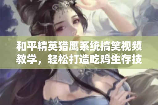 和平精英猎鹰系统搞笑视频教学，轻松打造吃鸡生存技巧