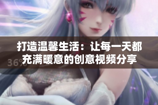 打造温馨生活：让每一天都充满暖意的创意视频分享