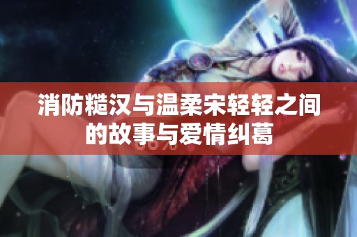 消防糙汉与温柔宋轻轻之间的故事与爱情纠葛