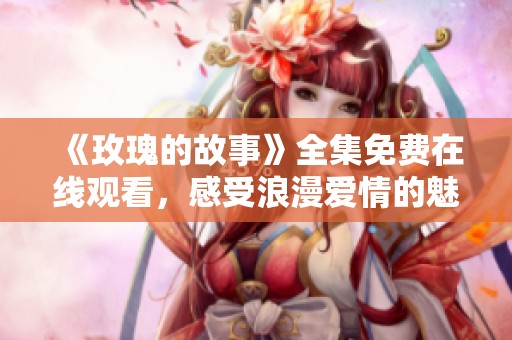 《玫瑰的故事》全集免费在线观看，感受浪漫爱情的魅力与纠葛
