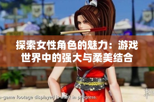 探索女性角色的魅力：游戏世界中的强大与柔美结合