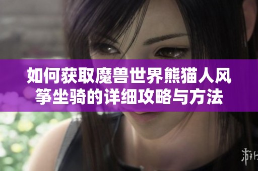 如何获取魔兽世界熊猫人风筝坐骑的详细攻略与方法