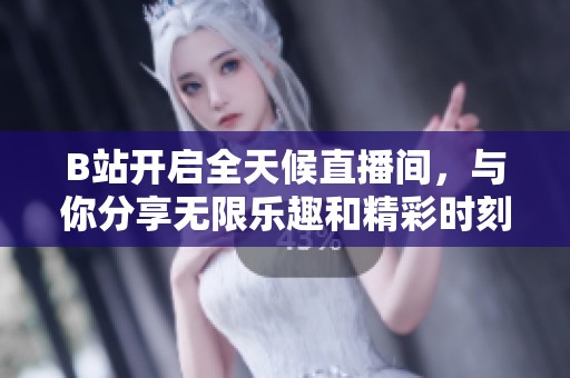 B站开启全天候直播间，与你分享无限乐趣和精彩时刻