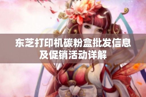 东芝打印机碳粉盒批发信息及促销活动详解