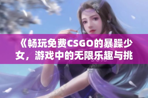 《畅玩免费CSGO的暴躁少女，游戏中的无限乐趣与挑战》