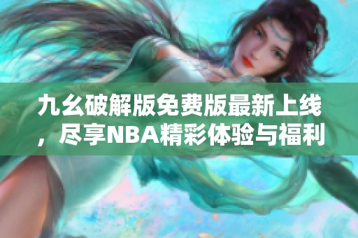 九幺破解版免费版最新上线，尽享NBA精彩体验与福利