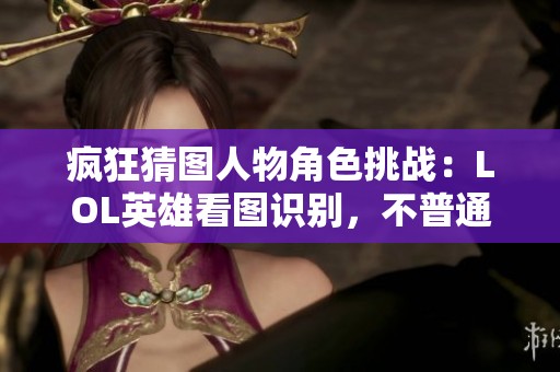 疯狂猜图人物角色挑战：LOL英雄看图识别，不普通玩家竟然全猜错！