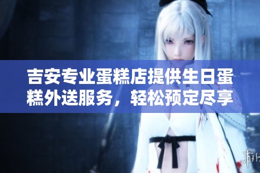吉安专业蛋糕店提供生日蛋糕外送服务，轻松预定尽享美味！