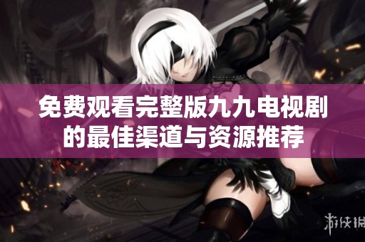 免费观看完整版九九电视剧的最佳渠道与资源推荐