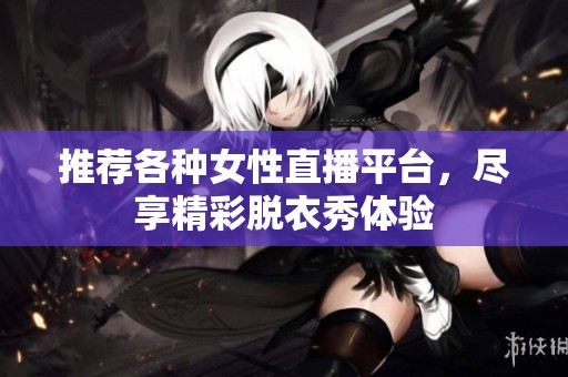 推荐各种女性直播平台，尽享精彩脱衣秀体验