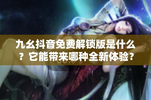 九幺抖音免费解锁版是什么？它能带来哪种全新体验？