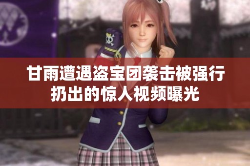 甘雨遭遇盗宝团袭击被强行扔出的惊人视频曝光