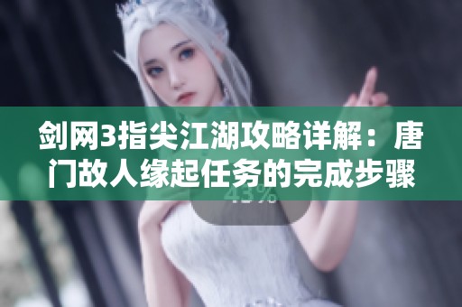 剑网3指尖江湖攻略详解：唐门故人缘起任务的完成步骤解析