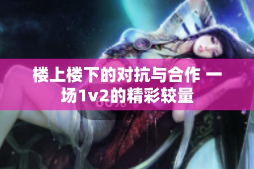 楼上楼下的对抗与合作 一场1v2的精彩较量