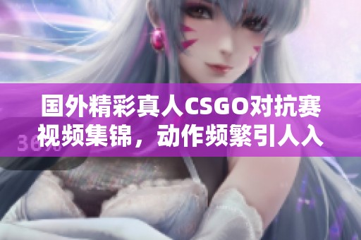 国外精彩真人CSGO对抗赛视频集锦，动作频繁引人入胜