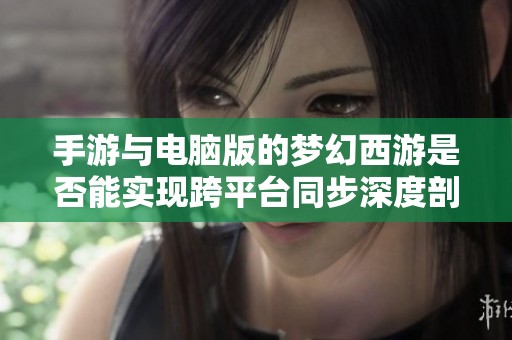手游与电脑版的梦幻西游是否能实现跨平台同步深度剖析
