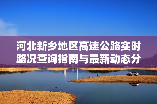 河北新乡地区高速公路实时路况查询指南与最新动态分析