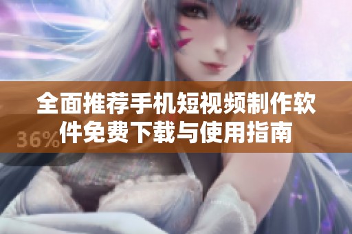 全面推荐手机短视频制作软件免费下载与使用指南