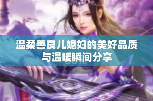温柔善良儿媳妇的美好品质与温暖瞬间分享