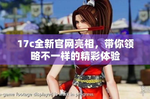 17c全新官网亮相，带你领略不一样的精彩体验