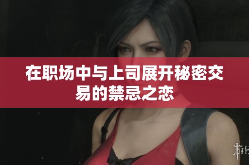在职场中与上司展开秘密交易的禁忌之恋