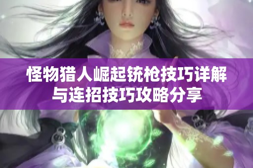 怪物猎人崛起铳枪技巧详解与连招技巧攻略分享
