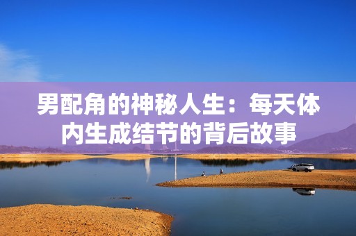 男配角的神秘人生：每天体内生成结节的背后故事