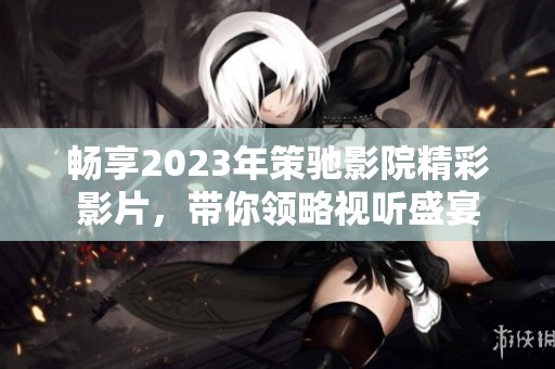 畅享2023年策驰影院精彩影片，带你领略视听盛宴
