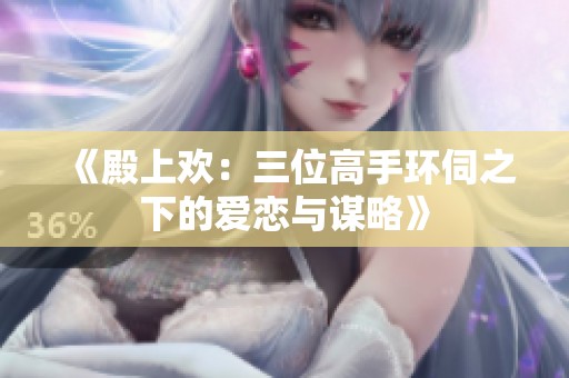 《殿上欢：三位高手环伺之下的爱恋与谋略》