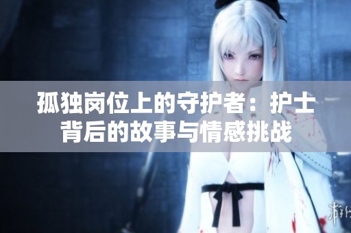 孤独岗位上的守护者：护士背后的故事与情感挑战