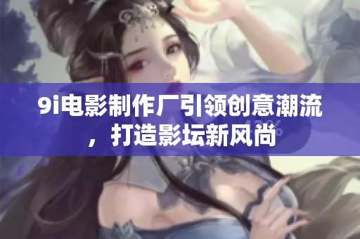 9i电影制作厂引领创意潮流，打造影坛新风尚