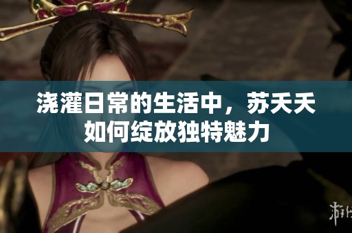 浇灌日常的生活中，苏夭夭如何绽放独特魅力