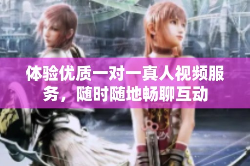 体验优质一对一真人视频服务，随时随地畅聊互动
