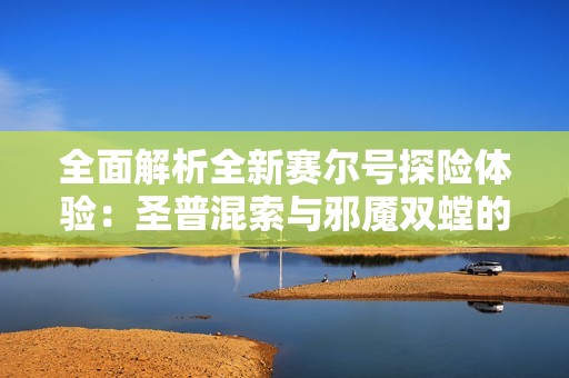 全面解析全新赛尔号探险体验：圣普混索与邪魇双螳的魅力与挑战